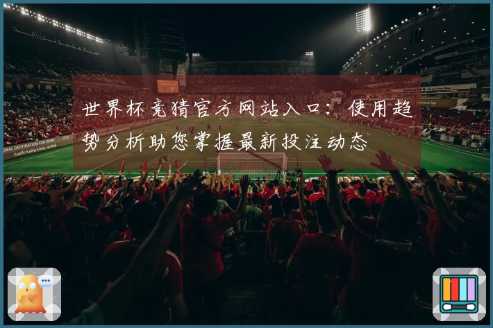 世界杯竞猜官方网站入口：使用趋势分析助您掌握最新投注动态