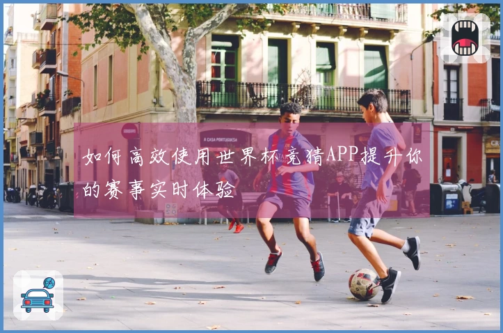 如何高效使用世界杯竞猜APP提升你的赛事实时体验