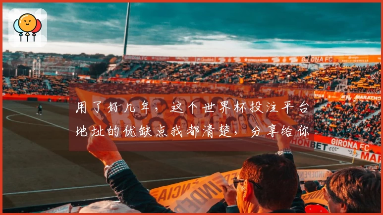 用了好几年，这个世界杯投注平台地址的优缺点我都清楚，分享给你