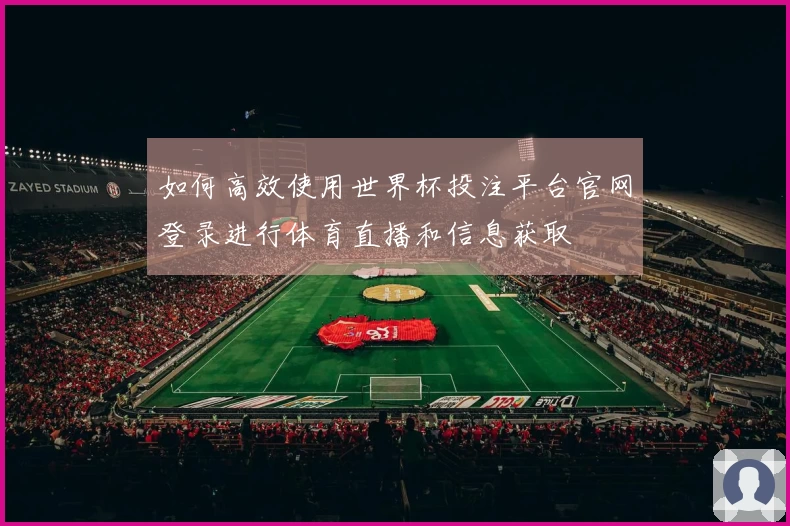 如何高效使用世界杯投注平台官网登录进行体育直播和信息获取