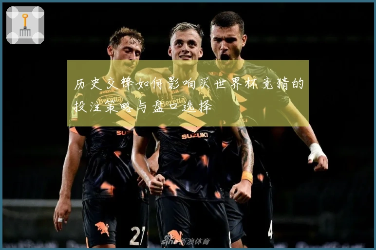 历史交锋如何影响买世界杯竞猜的投注策略与盘口选择