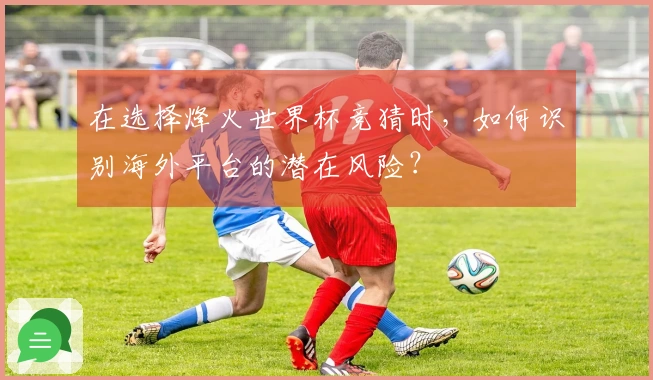 在选择烽火世界杯竞猜时，如何识别海外平台的潜在风险？