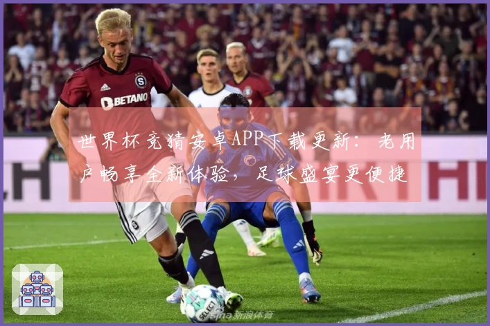 世界杯竞猜安卓APP下载更新：老用户畅享全新体验，足球盛宴更便捷！