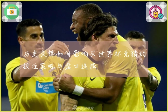 历史交锋如何影响买世界杯竞猜的投注策略与盘口选择