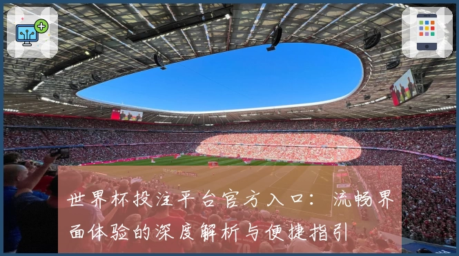 世界杯投注平台官方入口：流畅界面体验的深度解析与便捷指引
