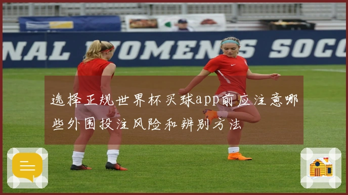 选择正规世界杯买球app前应注意哪些外围投注风险和辨别方法