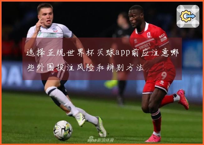 选择正规世界杯买球app前应注意哪些外围投注风险和辨别方法