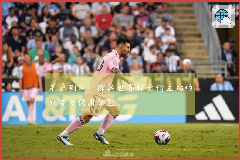 用户测评：探访世界杯竞猜主站的功能与使用体验