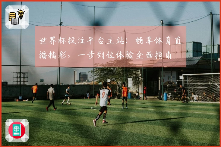 世界杯投注平台主站：畅享体育直播精彩，一步到位体验全面指南