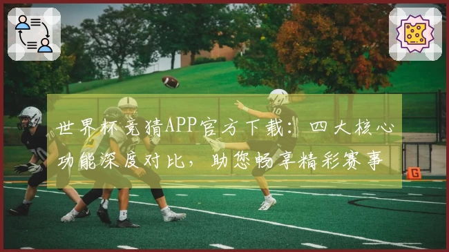 世界杯竞猜APP官方下载：四大核心功能深度对比，助您畅享精彩赛事全程。