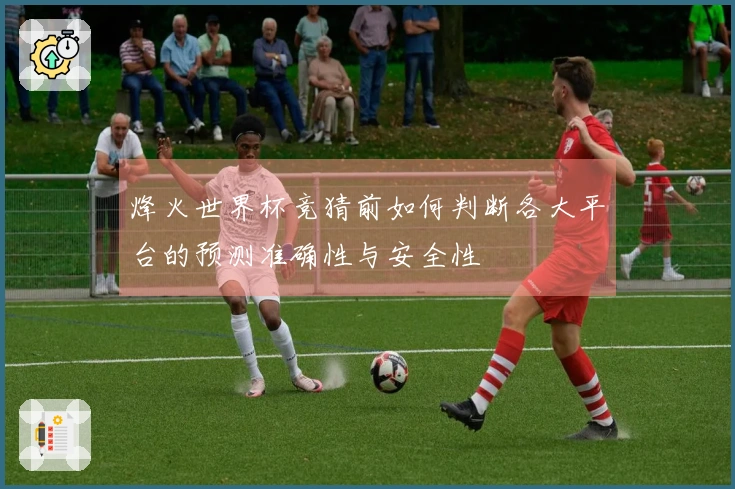 烽火世界杯竞猜前如何判断各大平台的预测准确性与安全性