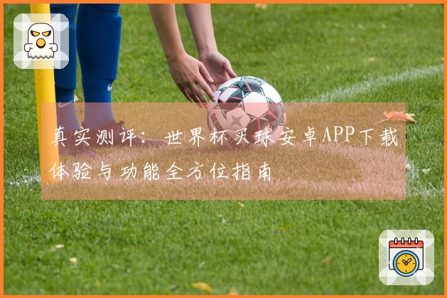 真实测评：世界杯买球安卓APP下载体验与功能全方位指南