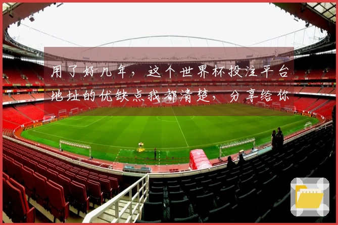 用了好几年，这个世界杯投注平台地址的优缺点我都清楚，分享给你