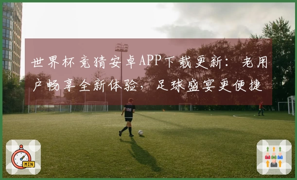 世界杯竞猜安卓APP下载更新：老用户畅享全新体验，足球盛宴更便捷！