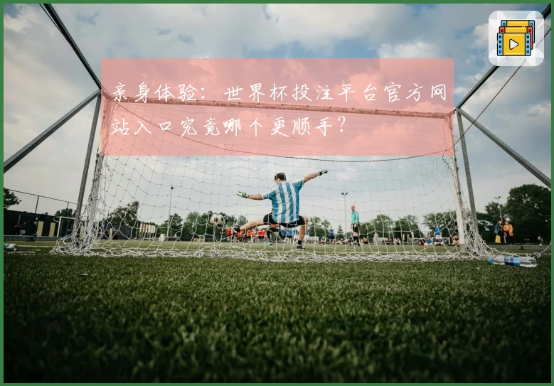 亲身体验：世界杯投注平台官方网站入口究竟哪个更顺手？