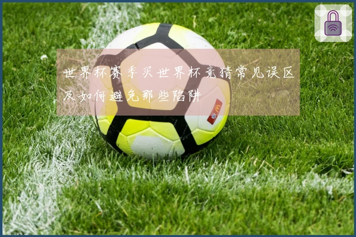 世界杯赛季买世界杯竞猜常见误区及如何避免那些陷阱