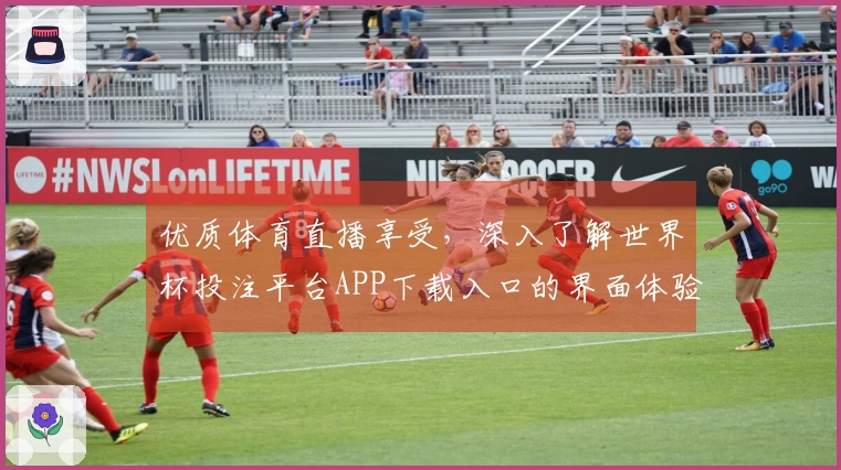 优质体育直播享受，深入了解世界杯投注平台APP下载入口的界面体验与功能介绍
